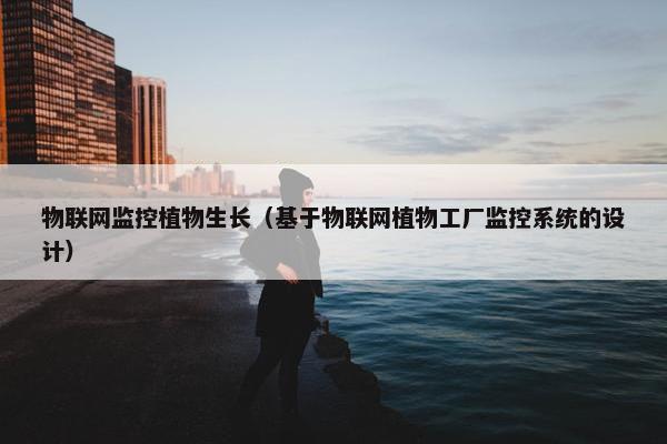 物联网监控植物生长（基于物联网植物工厂监控系统的设计）