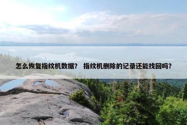怎么恢复指纹机数据？ 指纹机删除的记录还能找回吗？