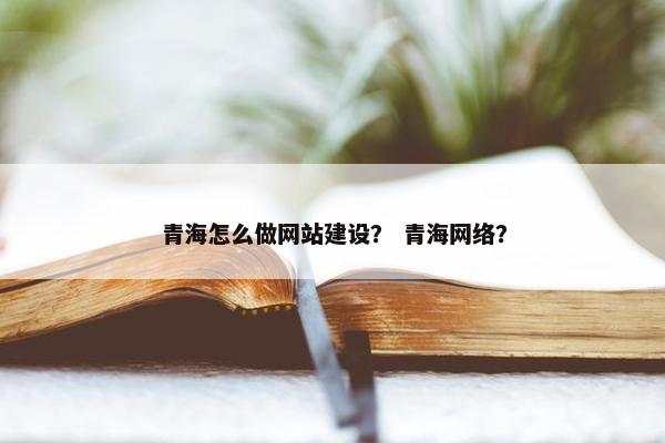青海怎么做网站建设？ 青海网络？