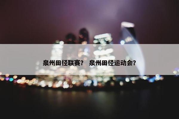 泉州田径联赛？ 泉州田径运动会？