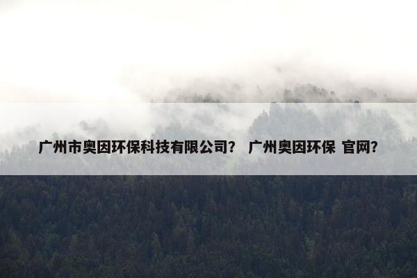 广州市奥因环保科技有限公司？ 广州奥因环保 官网？