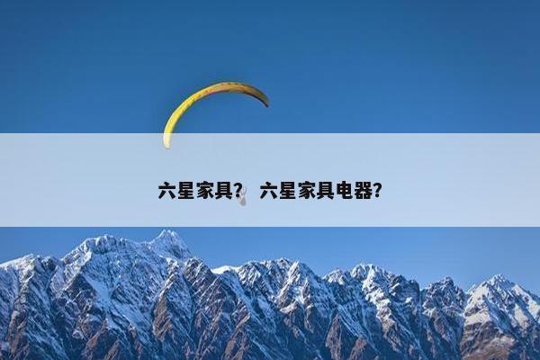 六星家具？ 六星家具电器？