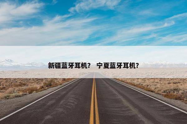 新疆蓝牙耳机？ 宁夏蓝牙耳机？