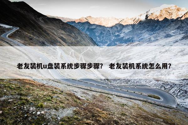老友装机u盘装系统步骤步骤？ 老友装机系统怎么用？