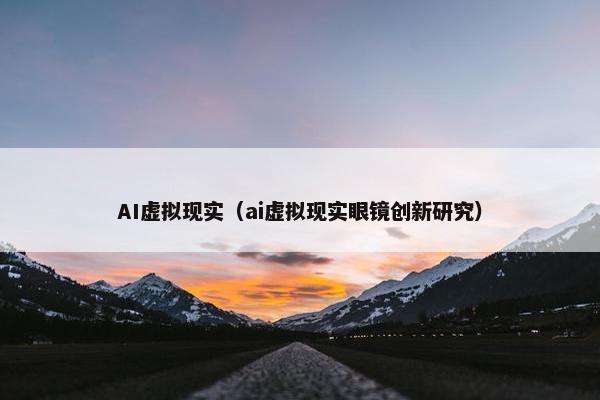 AI虚拟现实（ai虚拟现实眼镜创新研究）