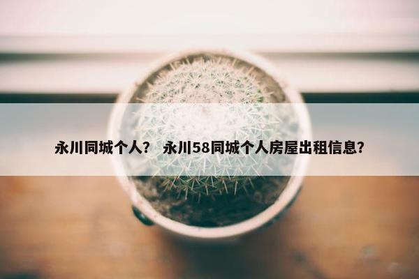 永川同城个人？ 永川58同城个人房屋出租信息？