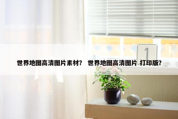 世界地图高清图片素材？ 世界地图高清图片 打印版？