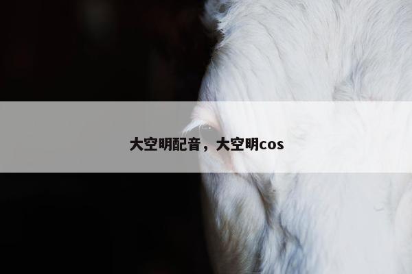 大空明配音，大空明cos