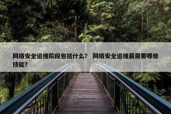 网络安全运维阶段包括什么？ 网络安全运维最需要哪些技能？
