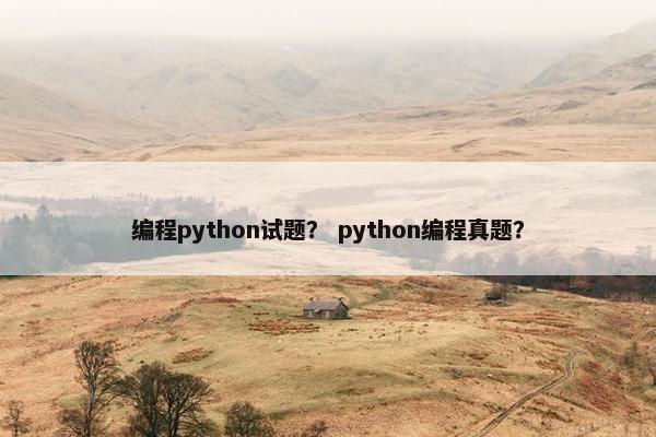 编程python试题？ python编程真题？
