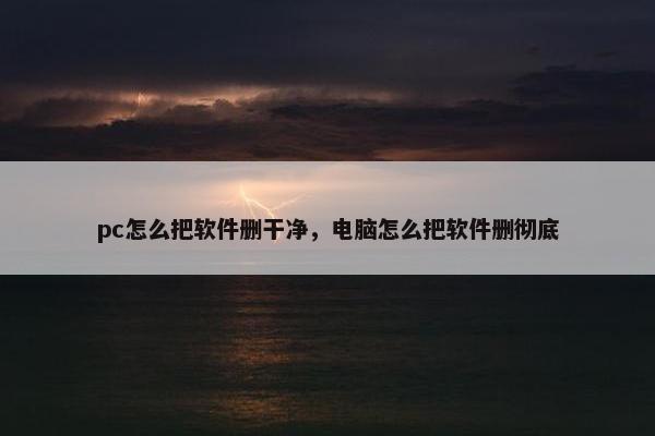 pc怎么把软件删干净，电脑怎么把软件删彻底