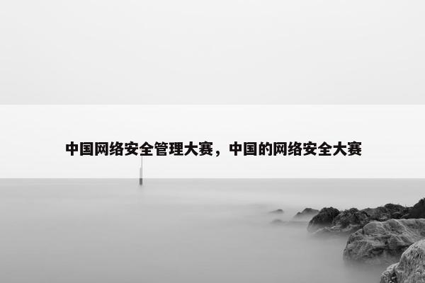 中国网络安全管理大赛，中国的网络安全大赛