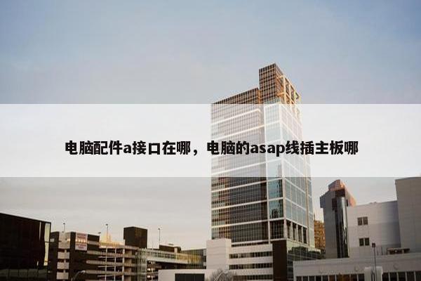 电脑配件a接口在哪，电脑的asap线插主板哪