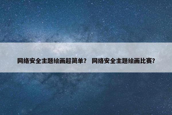 网络安全主题绘画超简单？ 网络安全主题绘画比赛？