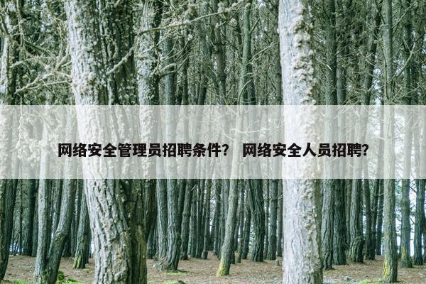 网络安全管理员招聘条件？ 网络安全人员招聘？