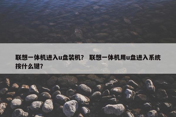 联想一体机进入u盘装机？ 联想一体机用u盘进入系统按什么键？