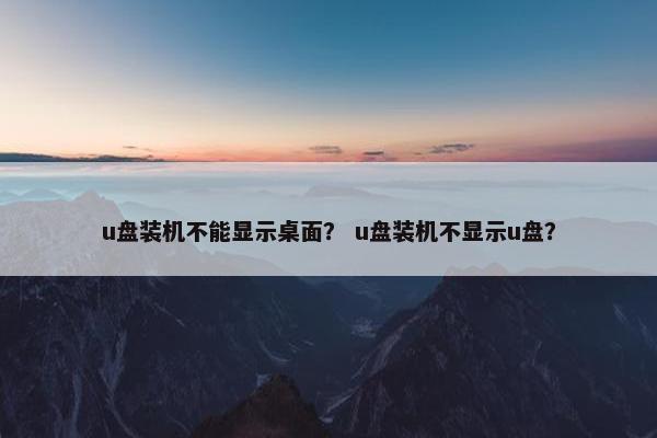 u盘装机不能显示桌面？ u盘装机不显示u盘？