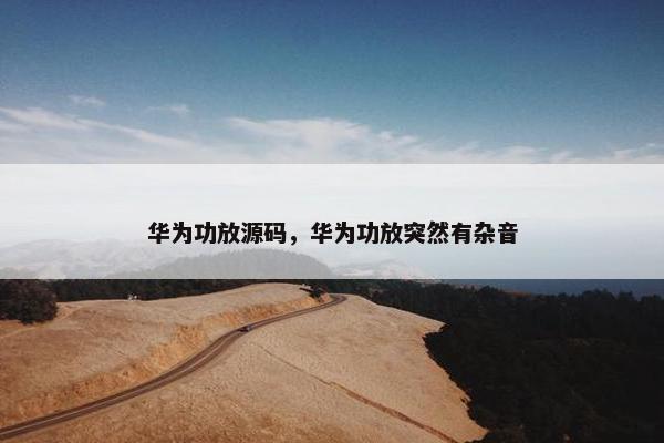 华为功放源码，华为功放突然有杂音