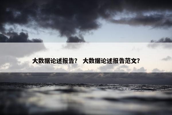 大数据论述报告？ 大数据论述报告范文？