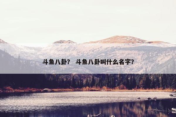 斗鱼八卦？ 斗鱼八卦叫什么名字？