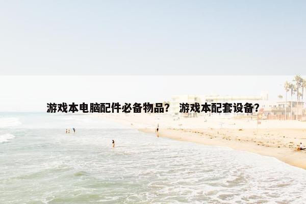 游戏本电脑配件必备物品？ 游戏本配套设备？