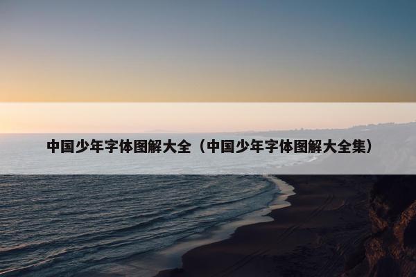 中国少年字体图解大全（中国少年字体图解大全集）