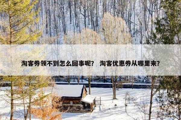 淘客券领不到怎么回事呢？ 淘客优惠券从哪里来？