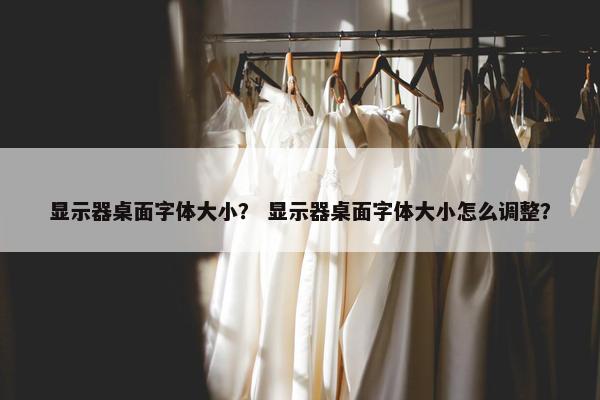 显示器桌面字体大小？ 显示器桌面字体大小怎么调整？