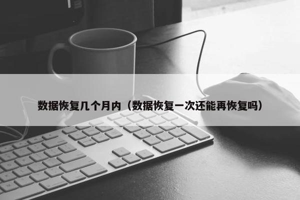 数据恢复几个月内（数据恢复一次还能再恢复吗）