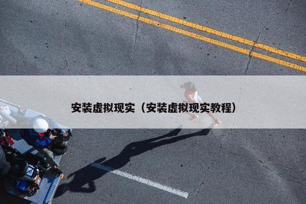 安装虚拟现实（安装虚拟现实教程）