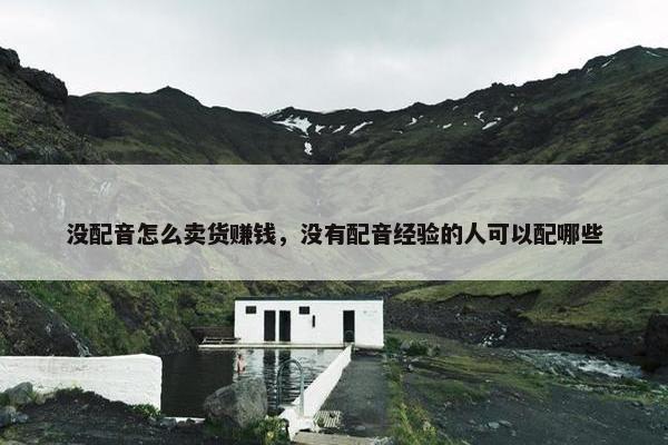 没配音怎么卖货赚钱，没有配音经验的人可以配哪些