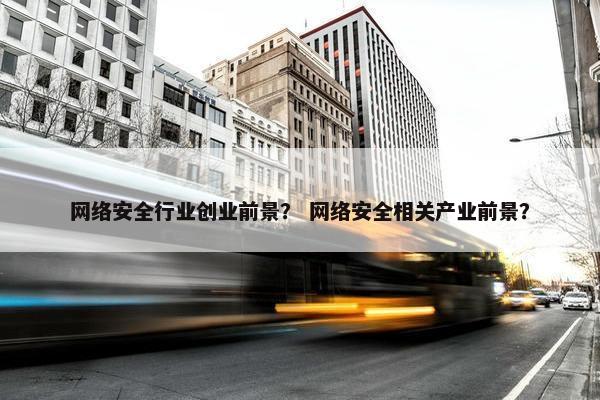网络安全行业创业前景？ 网络安全相关产业前景？