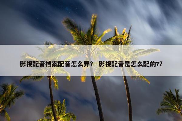影视配音档案配音怎么弄？ 影视配音是怎么配的?？