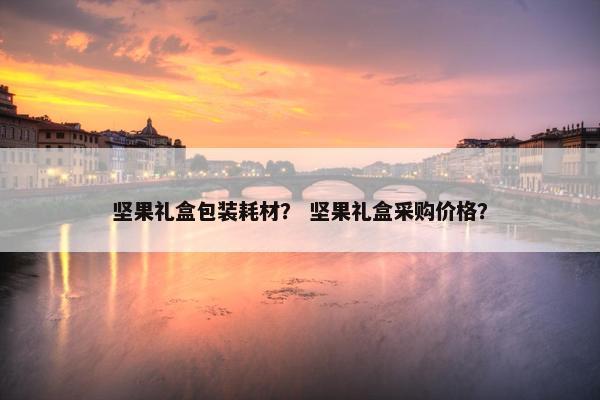 坚果礼盒包装耗材？ 坚果礼盒采购价格？
