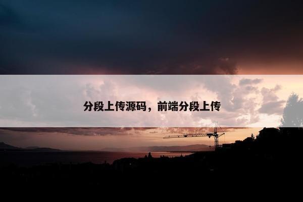 分段上传源码，前端分段上传