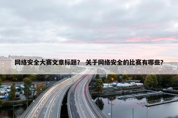 网络安全大赛文章标题？ 关于网络安全的比赛有哪些？