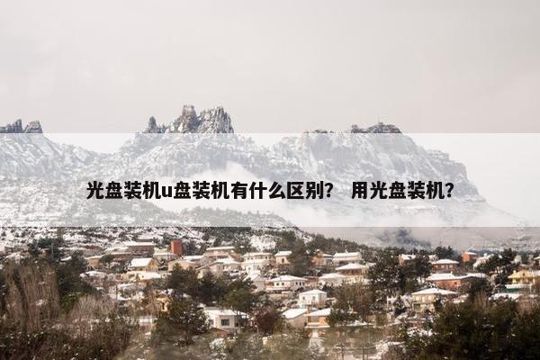 光盘装机u盘装机有什么区别？ 用光盘装机？