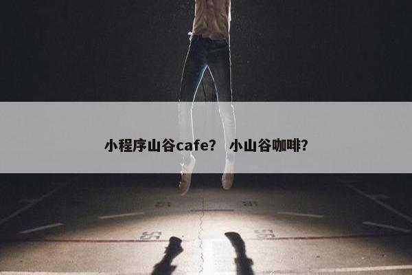 小程序山谷cafe？ 小山谷咖啡？