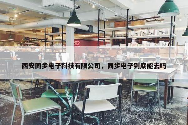 西安同步电子科技有限公司，同步电子到底能去吗