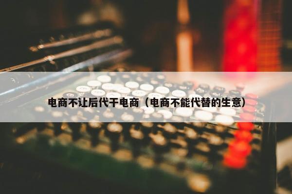 电商不让后代干电商（电商不能代替的生意）