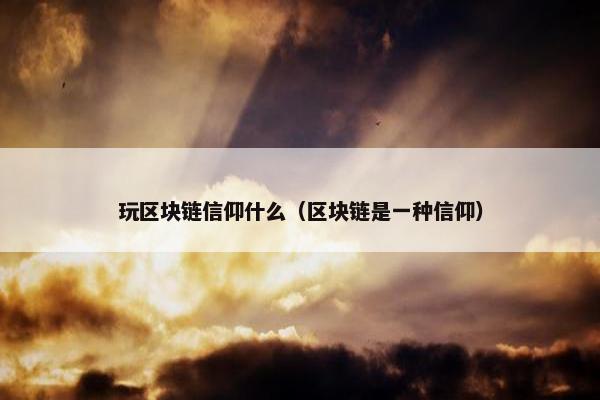 玩区块链信仰什么（区块链是一种信仰）