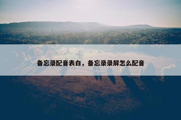 备忘录配音表白，备忘录录屏怎么配音