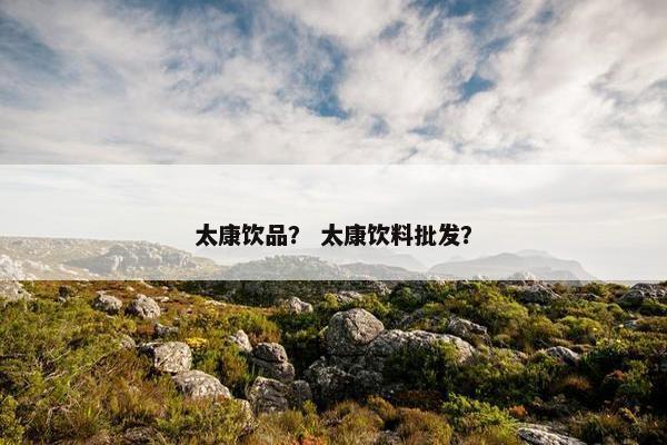 太康饮品？ 太康饮料批发？