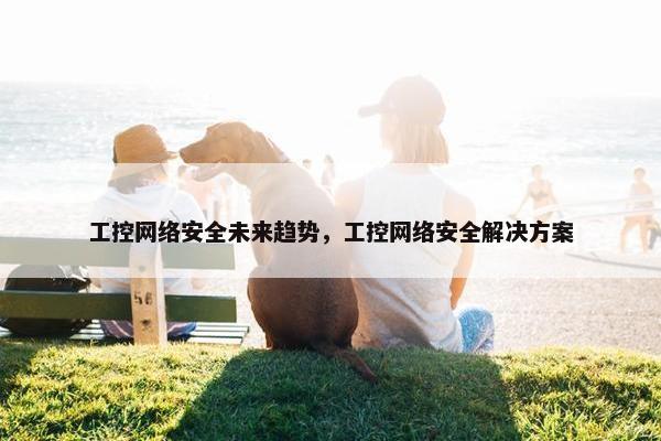 工控网络安全未来趋势，工控网络安全解决方案
