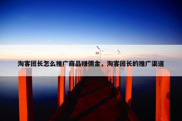 淘客团长怎么推广商品赚佣金，淘客团长的推广渠道
