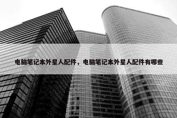 电脑笔记本外星人配件，电脑笔记本外星人配件有哪些