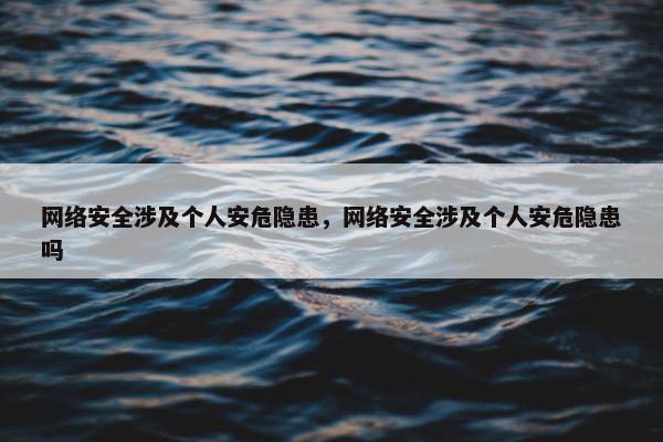 网络安全涉及个人安危隐患，网络安全涉及个人安危隐患吗