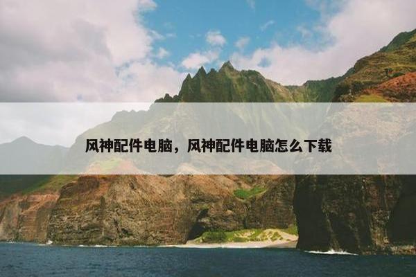 风神配件电脑，风神配件电脑怎么下载