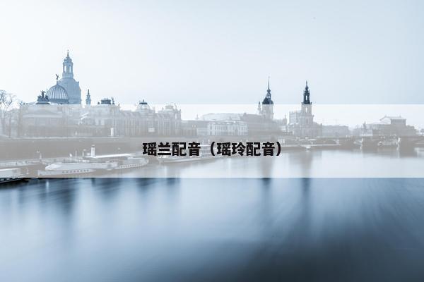瑶兰配音（瑶玲配音）