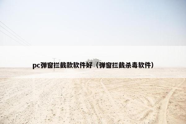 pc弹窗拦截款软件好（弹窗拦截杀毒软件）